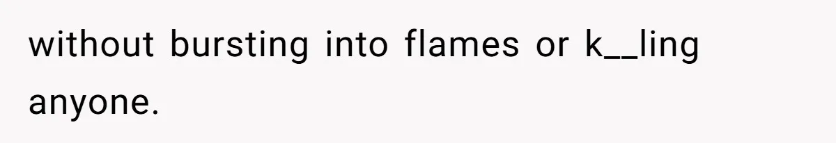 without bursting into flames or k__ling anyone.