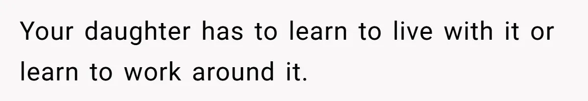 Your daughter has to learn to live with it or learn to work around it.