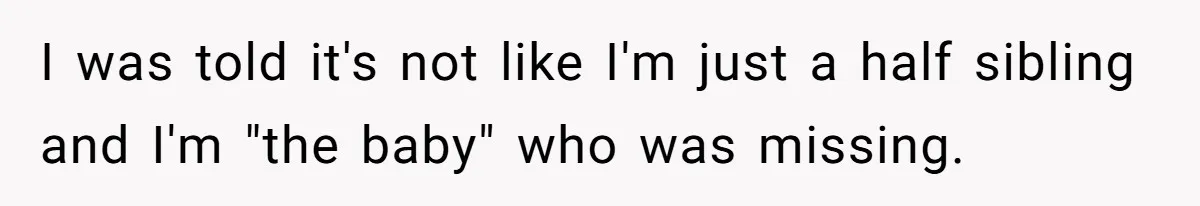 I was told it's not like I'm just a half sibling and I'm "the baby" who was missing.