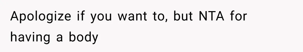 Apologize if you want to, but NTA for having a body