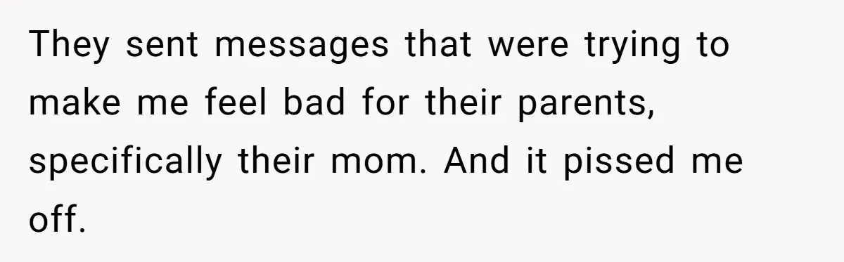They sent messages that were trying to make me feel bad for their parents, specifically their mom. And it pissed me off.