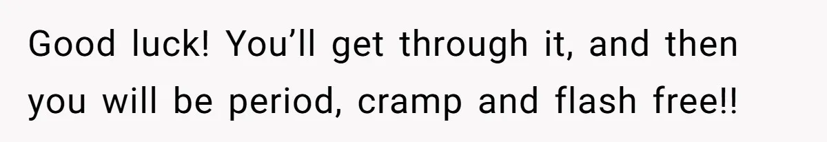 Good luck! You’ll get through it, and then you will be period, cramp and flash free!!