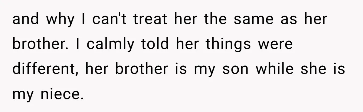 and why I can't treat her the same as her brother. I calmly told her things were different, her brother is my son while she is my niece.