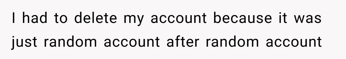 I had to delete my account because it was just random account after random account