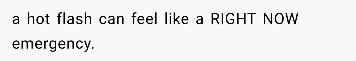 a hot flash can feel like a RIGHT NOW emergency.