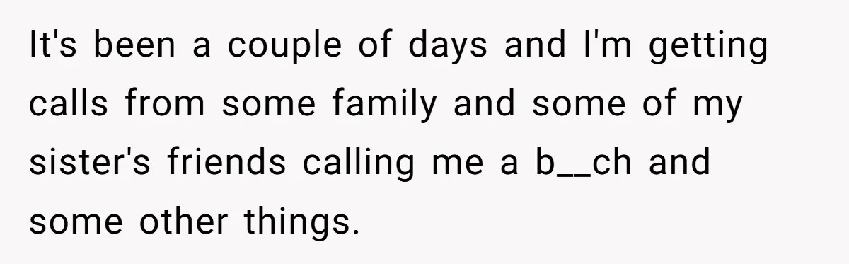 It's been a couple of days and I'm getting calls from some family and some of my sister's friends calling me a b__ch and some other things.
