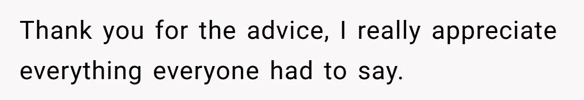 Thank you for the advice, I really appreciate everything everyone had to say.