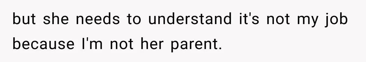 but she needs to understand it's not my job because I'm not her parent.