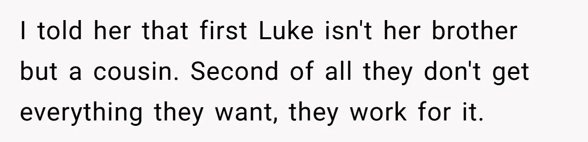 I told her that first Luke isn't her brother but a cousin. Second of all they don't get everything they want, they work for it.