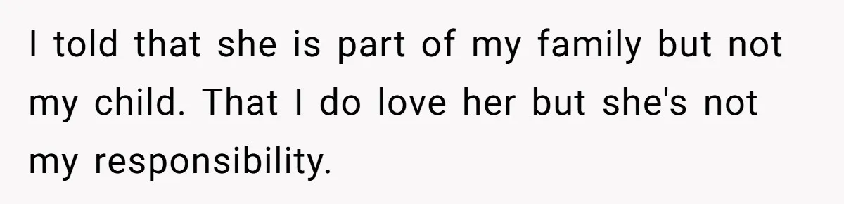 I told that she is part of my family but not my child. That I do love her but she's not my responsibility.