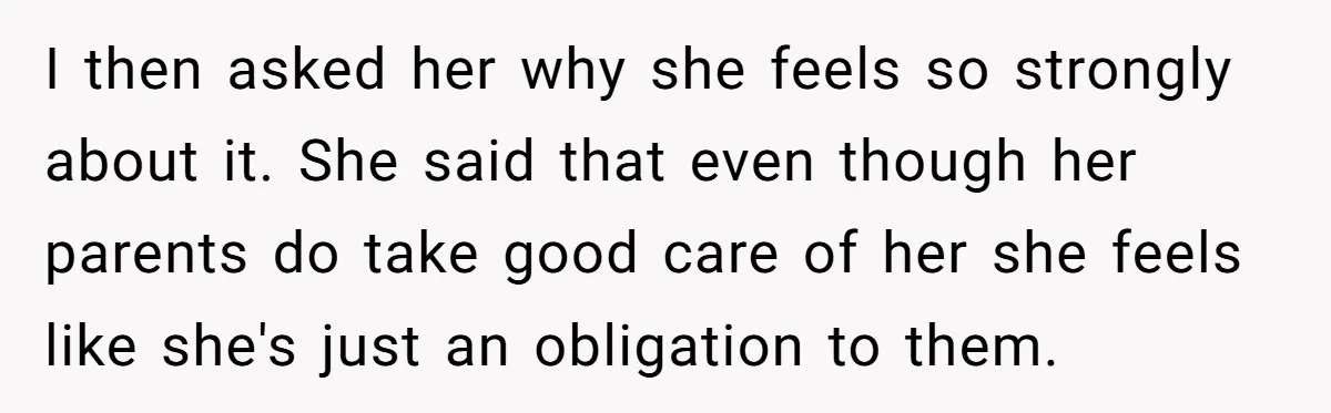 I then asked her why she feels so strongly about it. She said that even though her parents do take good care of her she feels like she's just an...