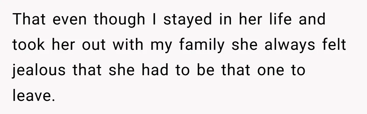That even though I stayed in her life and took her out with my family she always felt jealous that she had to be that one to leave.