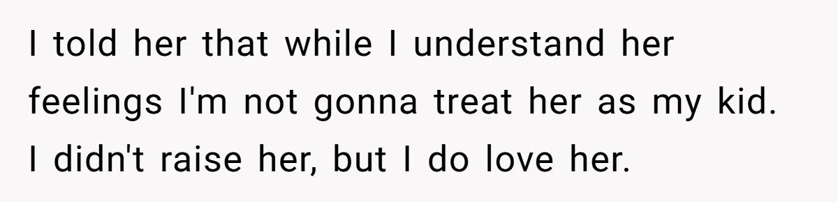 I told her that while I understand her feelings I'm not gonna treat her as my kid. I didn't raise her, but I do love her.