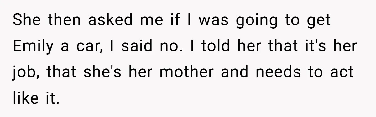 She then asked me if I was going to get Emily a car, I said no. I told her that it's her job, that she's her mother and needs to...