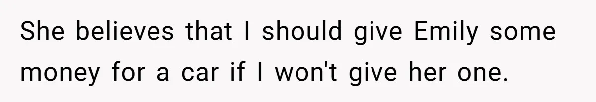 She believes that I should give Emily some money for a car if I won't give her one.