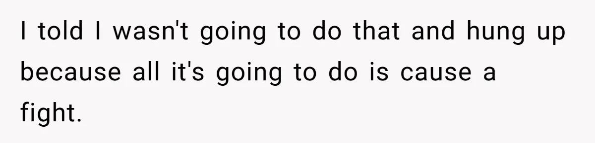 I told I wasn't going to do that and hung up because all it's going to do is cause a fight.