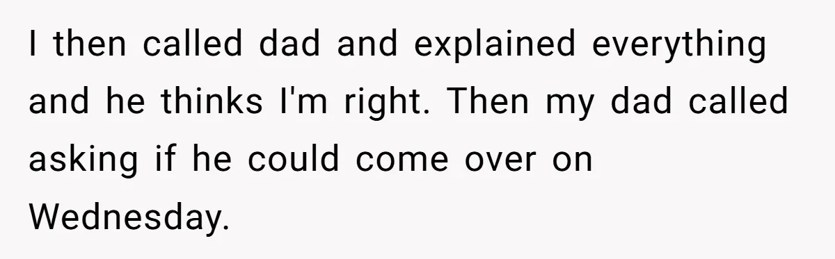 I then called dad and explained everything and he thinks I'm right. Then my dad called asking if he could come over on Wednesday.