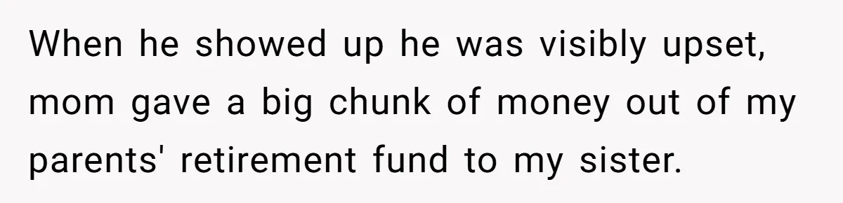 When he showed up he was visibly upset, mom gave a big chunk of money out of my parents' retirement fund to my sister.