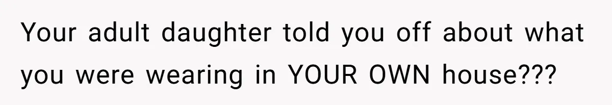 Your adult daughter told you off about what you were wearing in YOUR OWN house???