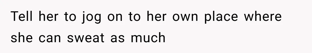 Tell her to jog on to her own place where she can sweat as much