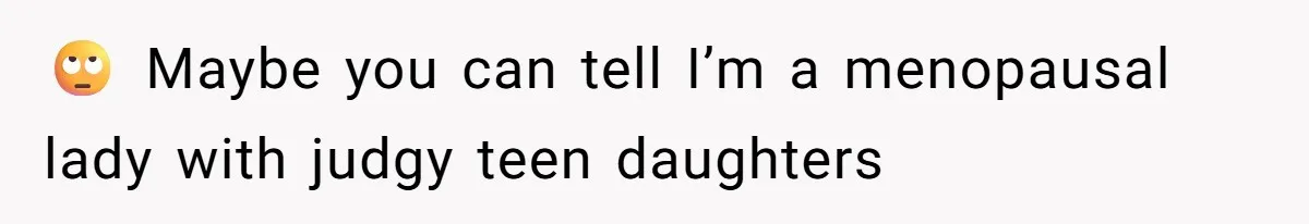 🙄 Maybe you can tell I’m a menopausal lady with judgy teen daughters