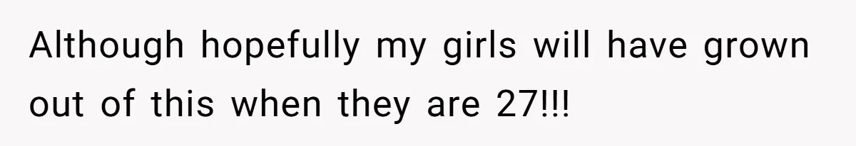 Although hopefully my girls will have grown out of this when they are 27!!!