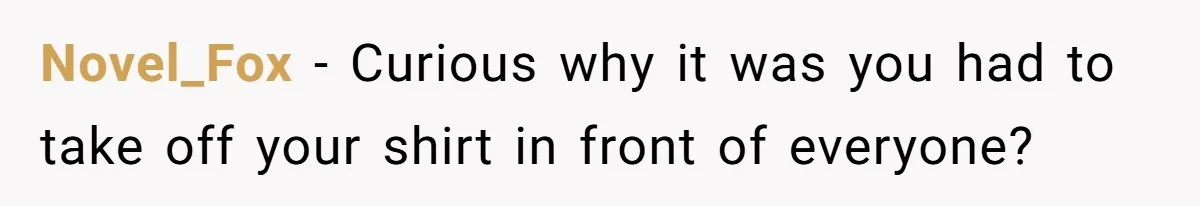 Novel_Fox − Curious why it was you had to take off your shirt in front of everyone?
