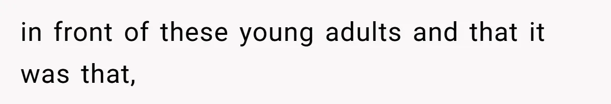 in front of these young adults and that it was that,