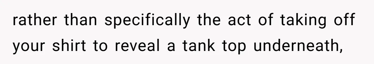 rather than specifically the act of taking off your shirt to reveal a tank top underneath,