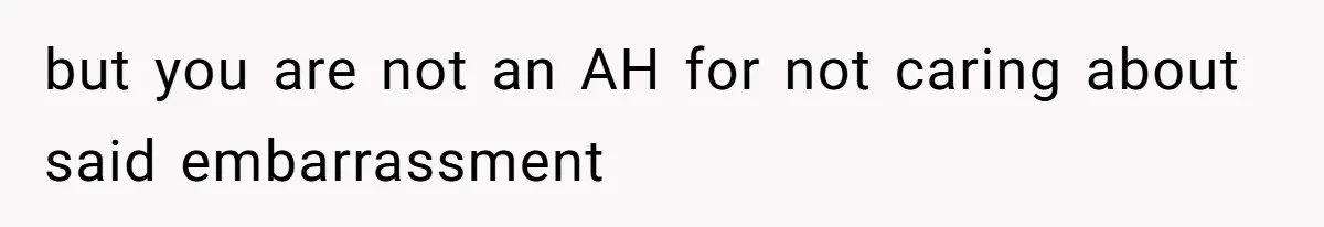 but you are not an AH for not caring about said embarrassment
