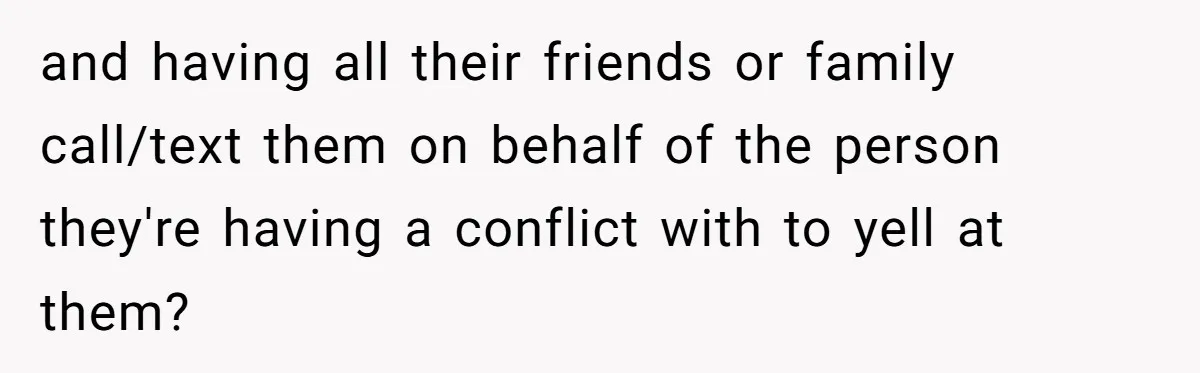 and having all their friends or family call/text them on behalf of the person they're having a conflict with to yell at them?