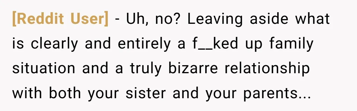[Reddit User] − Uh, no? Leaving aside what is clearly and entirely a f__ked up family situation and a truly bizarre relationship with both your sister and your parents...