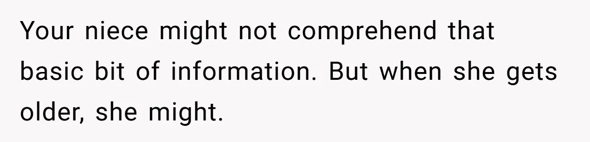 Your niece might not comprehend that basic bit of information. But when she gets older, she might.