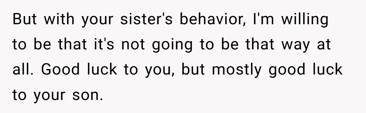 But with your sister's behavior, I'm willing to be that it's not going to be that way at all. Good luck to you, but mostly good luck to your son.