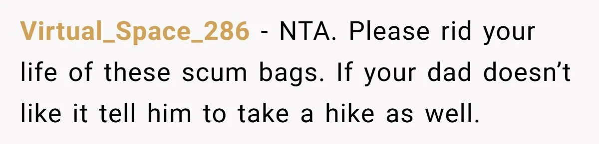 Virtual_Space_286 − NTA. Please rid your life of these scum bags. If your dad doesn’t like it tell him to take a hike as well.