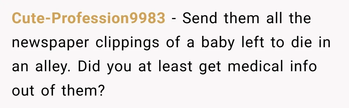 Cute-Profession9983 − Send them all the newspaper clippings of a baby left to die in an alley. Did you at least get medical info out of them?