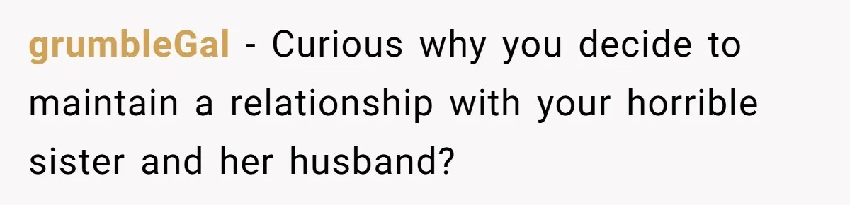 grumbleGal − Curious why you decide to maintain a relationship with your horrible sister and her husband?