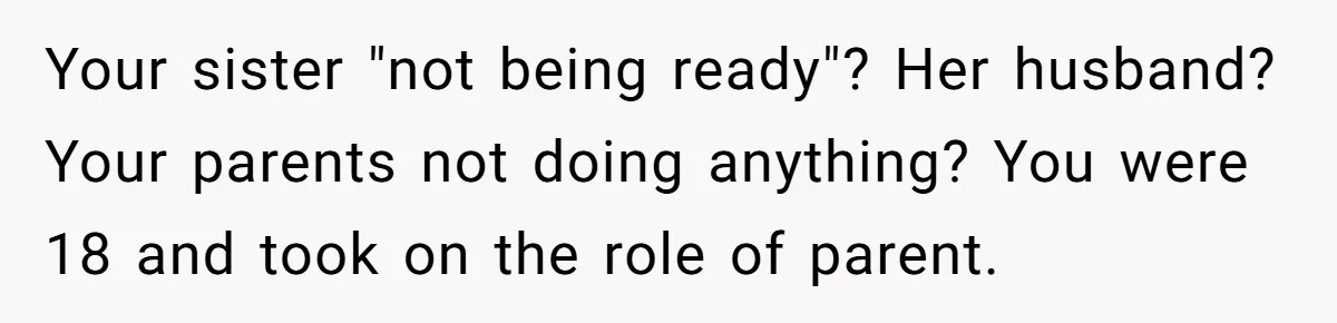 Your sister "not being ready"? Her husband? Your parents not doing anything? You were 18 and took on the role of parent.