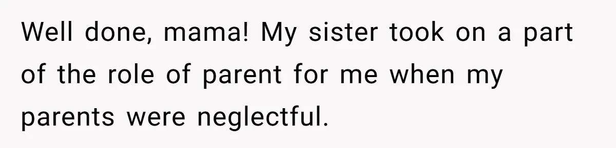 Well done, mama! My sister took on a part of the role of parent for me when my parents were neglectful.