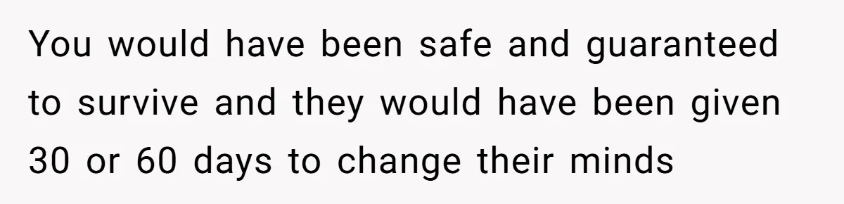 You would have been safe and guaranteed to survive and they would have been given 30 or 60 days to change their minds