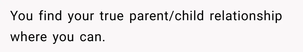 You find your true parent/child relationship where you can.