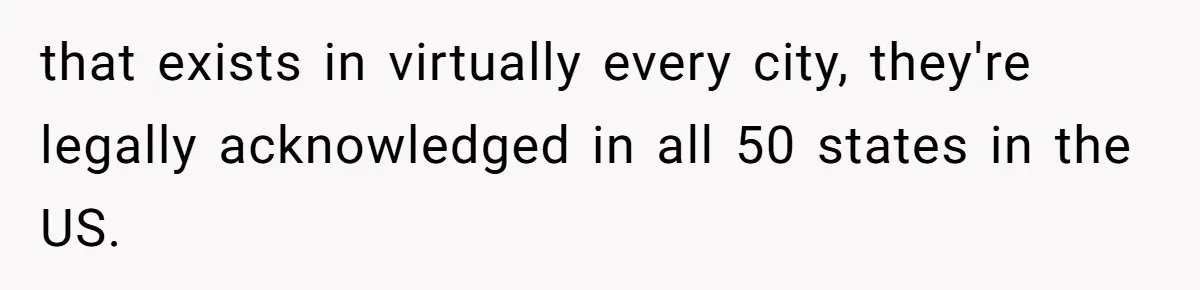 that exists in virtually every city, they're legally acknowledged in all 50 states in the US.