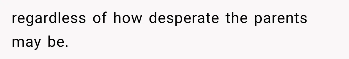 regardless of how desperate the parents may be.