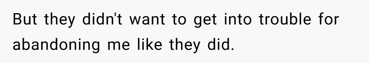 But they didn't want to get into trouble for abandoning me like they did.