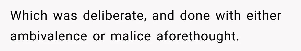 Which was deliberate, and done with either ambivalence or malice aforethought.