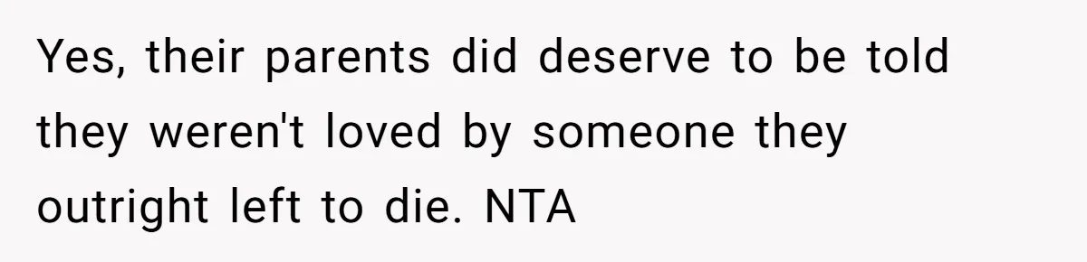 Yes, their parents did deserve to be told they weren't loved by someone they outright left to die. NTA