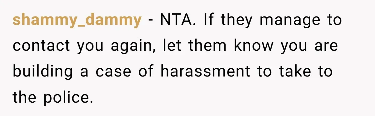shammy_dammy − NTA. If they manage to contact you again, let them know you are building a case of harassment to take to the police.
