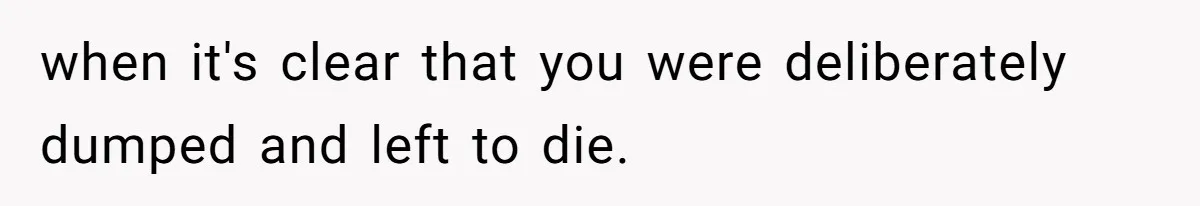 when it's clear that you were deliberately dumped and left to die.