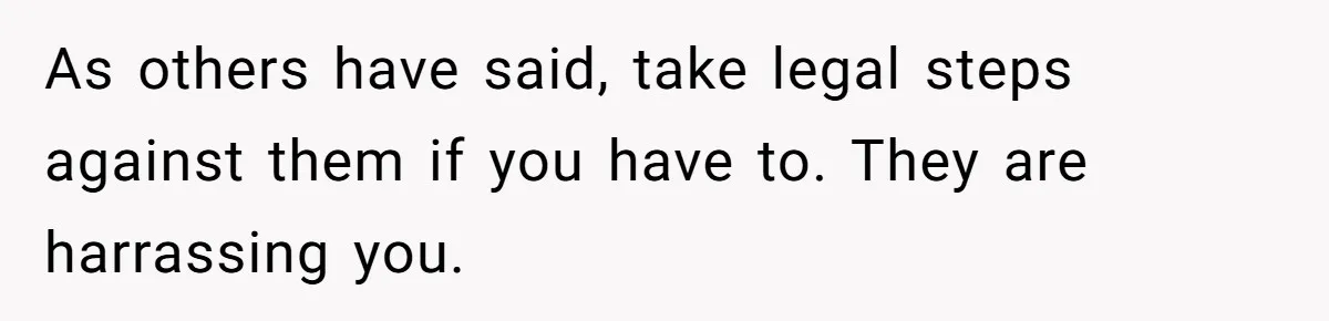 As others have said, take legal steps against them if you have to. They are harrassing you.