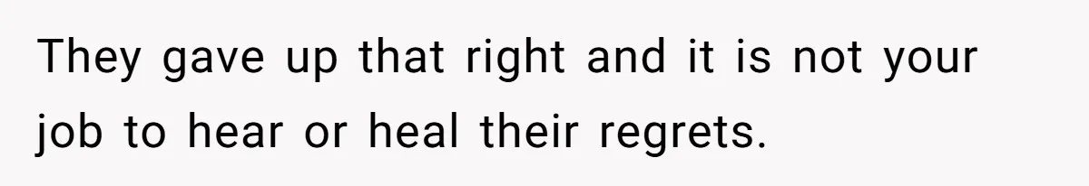They gave up that right and it is not your job to hear or heal their regrets.